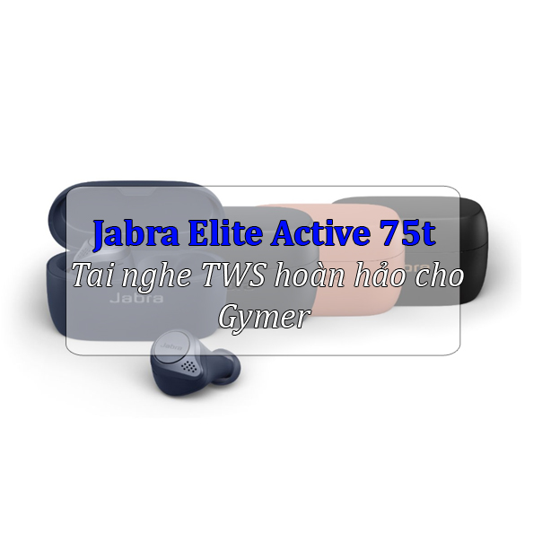 Jabra Elite Active 75t - Tai nghe TWS hoàn hảo cho Gymer