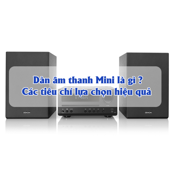 Dàn âm thanh Mini là gì? Các tiêu chí chọn dàn mini hiệu quả 2021