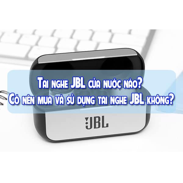 Tai nghe JBL của nuớc nào? Có nên mua và sử dụng tai nghe JBL không?
